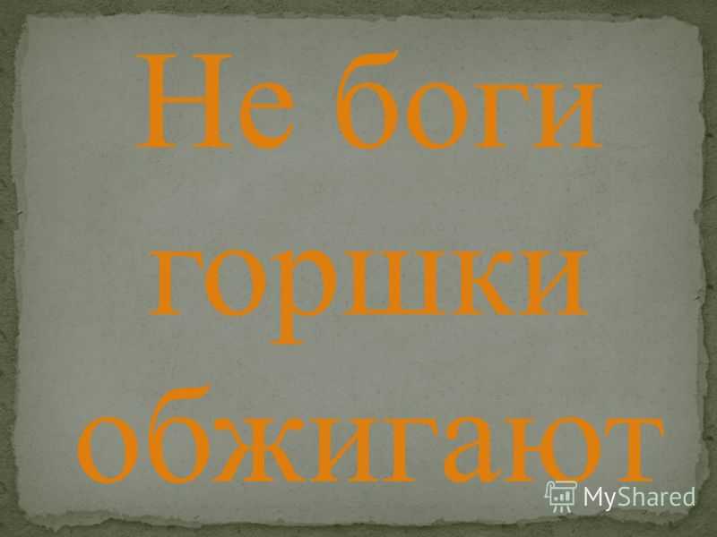 Не боги горшки обжигают