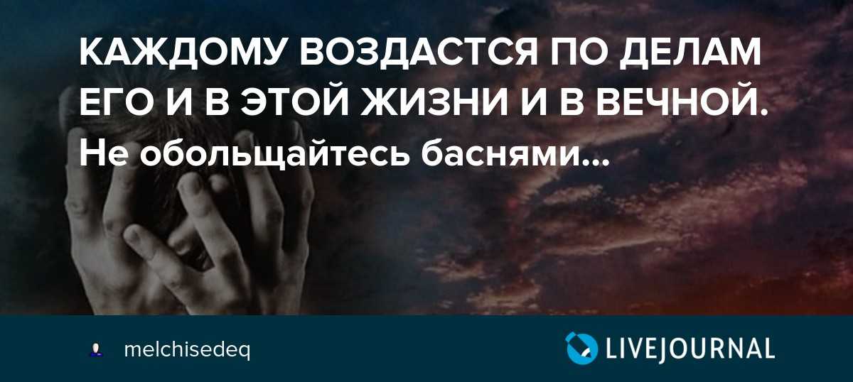 По делам твоим воздастся. и воздастся каждому по делам его